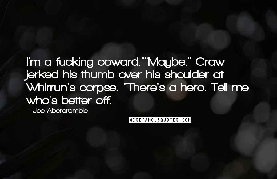 Joe Abercrombie Quotes: I'm a fucking coward.""Maybe." Craw jerked his thumb over his shoulder at Whirrun's corpse. "There's a hero. Tell me who's better off.