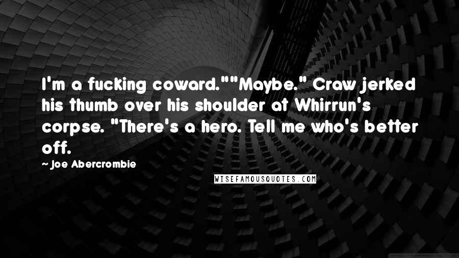 Joe Abercrombie Quotes: I'm a fucking coward.""Maybe." Craw jerked his thumb over his shoulder at Whirrun's corpse. "There's a hero. Tell me who's better off.