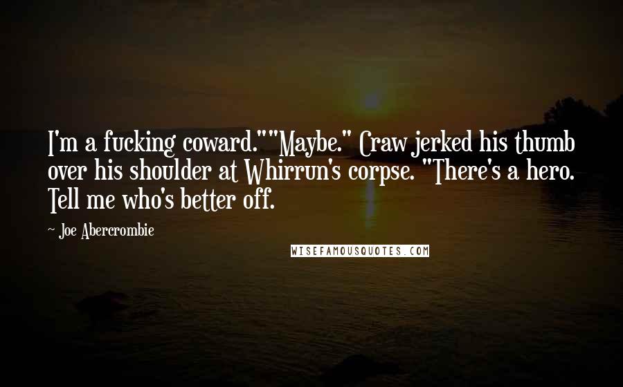 Joe Abercrombie Quotes: I'm a fucking coward.""Maybe." Craw jerked his thumb over his shoulder at Whirrun's corpse. "There's a hero. Tell me who's better off.