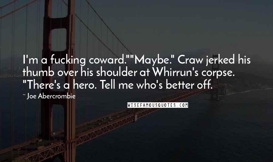 Joe Abercrombie Quotes: I'm a fucking coward.""Maybe." Craw jerked his thumb over his shoulder at Whirrun's corpse. "There's a hero. Tell me who's better off.
