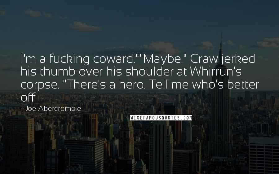 Joe Abercrombie Quotes: I'm a fucking coward.""Maybe." Craw jerked his thumb over his shoulder at Whirrun's corpse. "There's a hero. Tell me who's better off.
