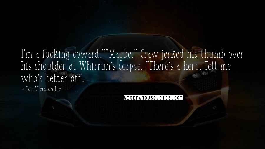 Joe Abercrombie Quotes: I'm a fucking coward.""Maybe." Craw jerked his thumb over his shoulder at Whirrun's corpse. "There's a hero. Tell me who's better off.