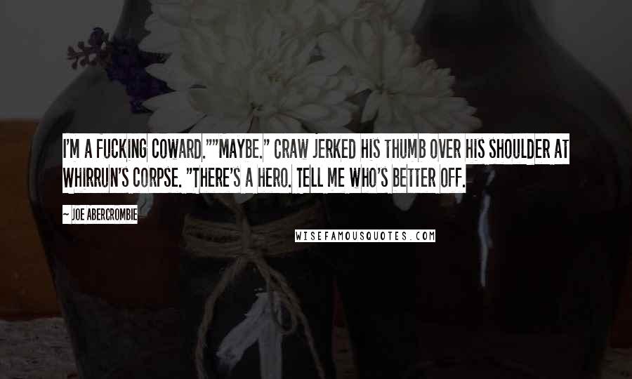 Joe Abercrombie Quotes: I'm a fucking coward.""Maybe." Craw jerked his thumb over his shoulder at Whirrun's corpse. "There's a hero. Tell me who's better off.