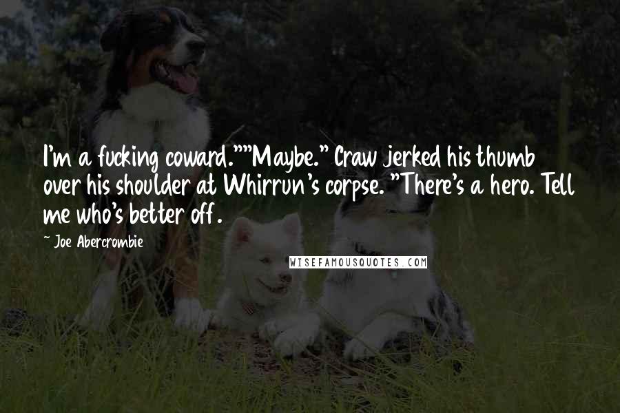 Joe Abercrombie Quotes: I'm a fucking coward.""Maybe." Craw jerked his thumb over his shoulder at Whirrun's corpse. "There's a hero. Tell me who's better off.