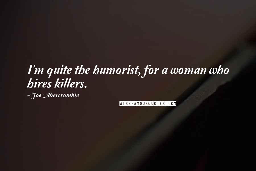 Joe Abercrombie Quotes: I'm quite the humorist, for a woman who hires killers.