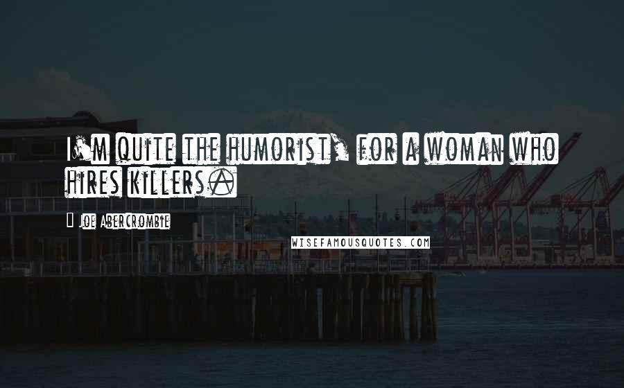 Joe Abercrombie Quotes: I'm quite the humorist, for a woman who hires killers.