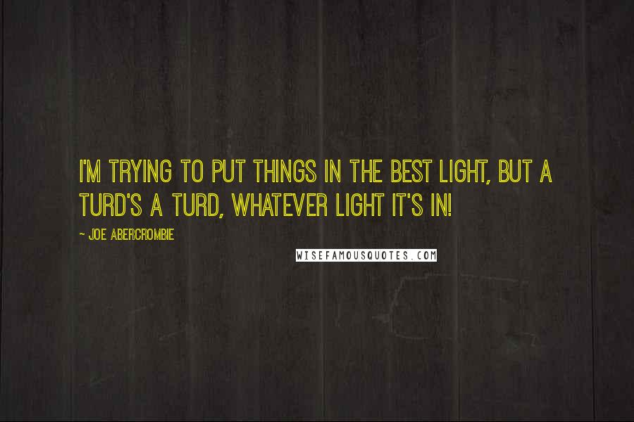 Joe Abercrombie Quotes: I'm trying to put things in the best light, but a turd's a turd, whatever light it's in!