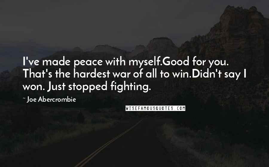 Joe Abercrombie Quotes: I've made peace with myself.Good for you. That's the hardest war of all to win.Didn't say I won. Just stopped fighting.