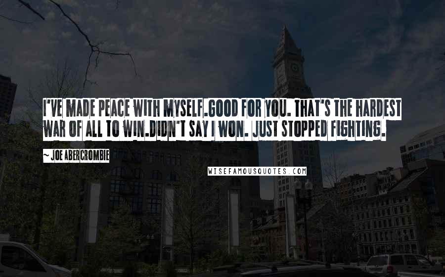 Joe Abercrombie Quotes: I've made peace with myself.Good for you. That's the hardest war of all to win.Didn't say I won. Just stopped fighting.