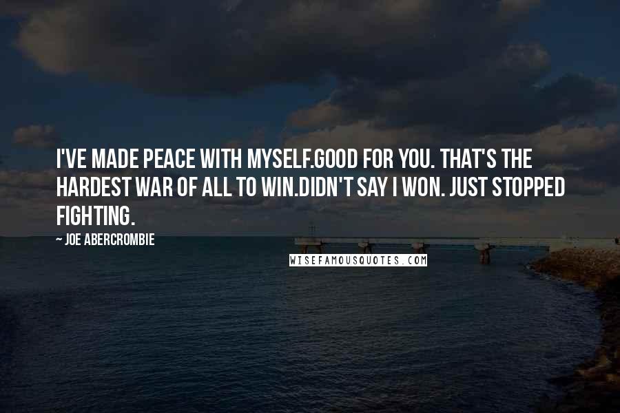 Joe Abercrombie Quotes: I've made peace with myself.Good for you. That's the hardest war of all to win.Didn't say I won. Just stopped fighting.