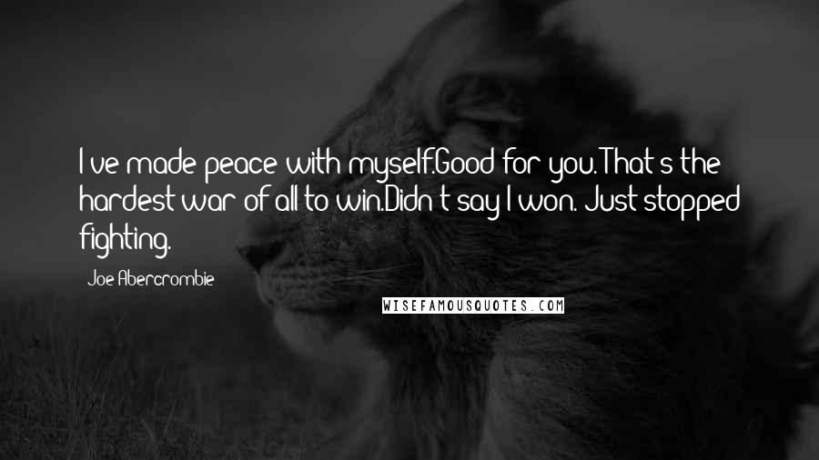 Joe Abercrombie Quotes: I've made peace with myself.Good for you. That's the hardest war of all to win.Didn't say I won. Just stopped fighting.