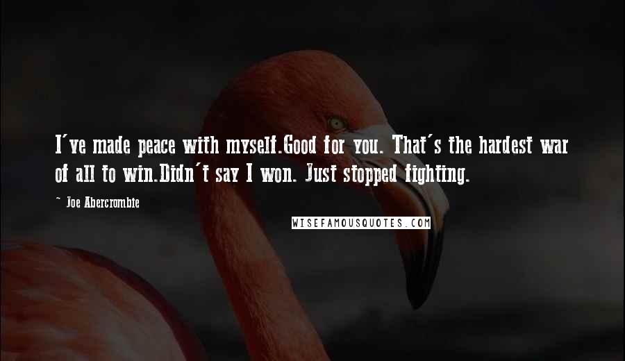 Joe Abercrombie Quotes: I've made peace with myself.Good for you. That's the hardest war of all to win.Didn't say I won. Just stopped fighting.