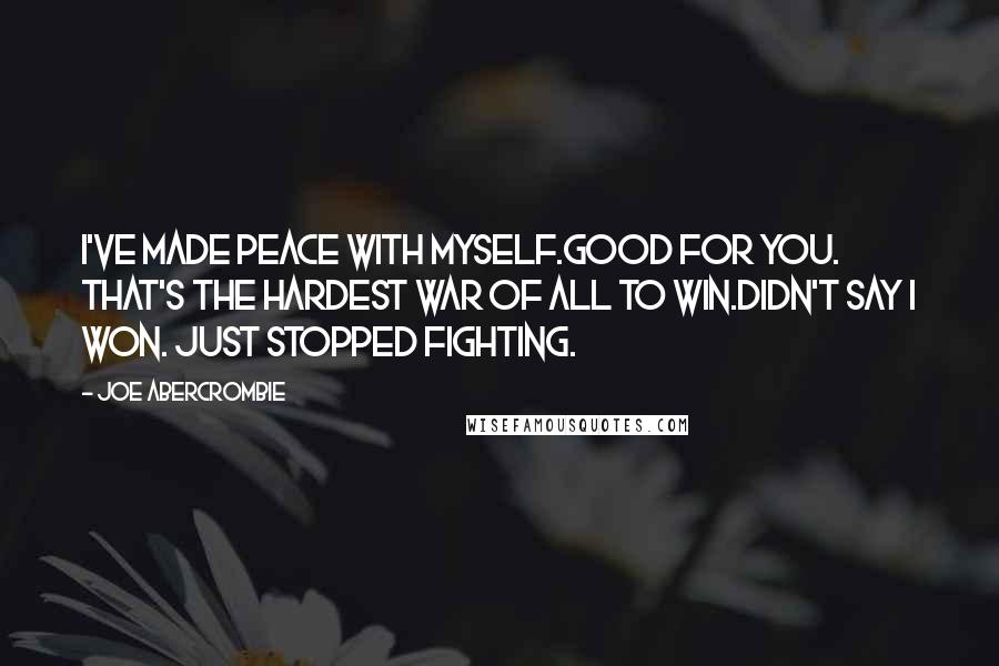 Joe Abercrombie Quotes: I've made peace with myself.Good for you. That's the hardest war of all to win.Didn't say I won. Just stopped fighting.