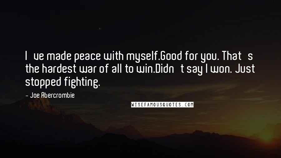 Joe Abercrombie Quotes: I've made peace with myself.Good for you. That's the hardest war of all to win.Didn't say I won. Just stopped fighting.