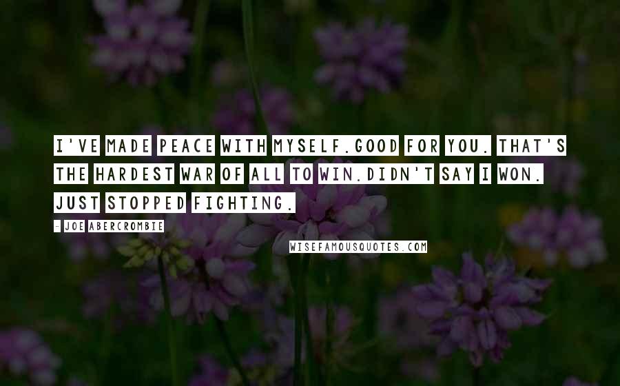 Joe Abercrombie Quotes: I've made peace with myself.Good for you. That's the hardest war of all to win.Didn't say I won. Just stopped fighting.