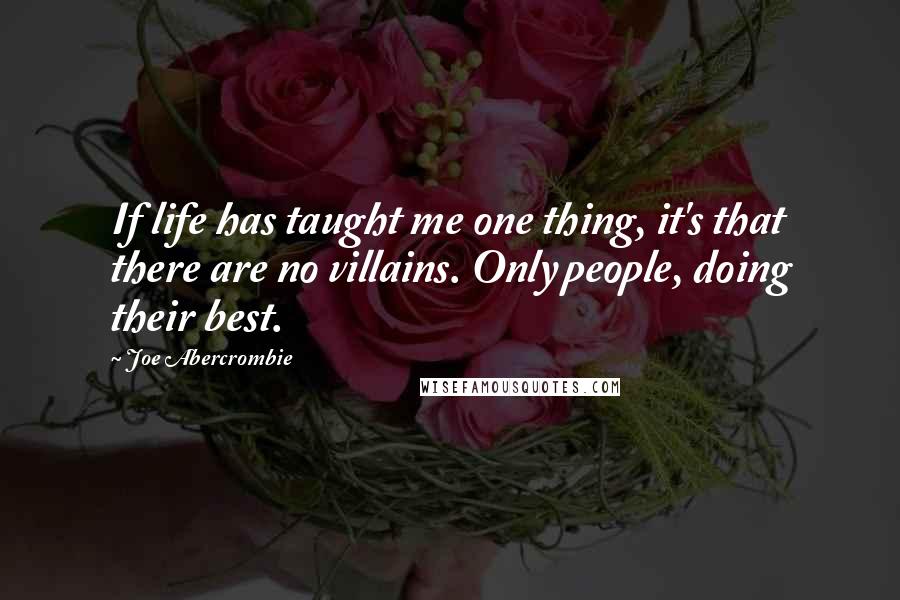 Joe Abercrombie Quotes: If life has taught me one thing, it's that there are no villains. Only people, doing their best.