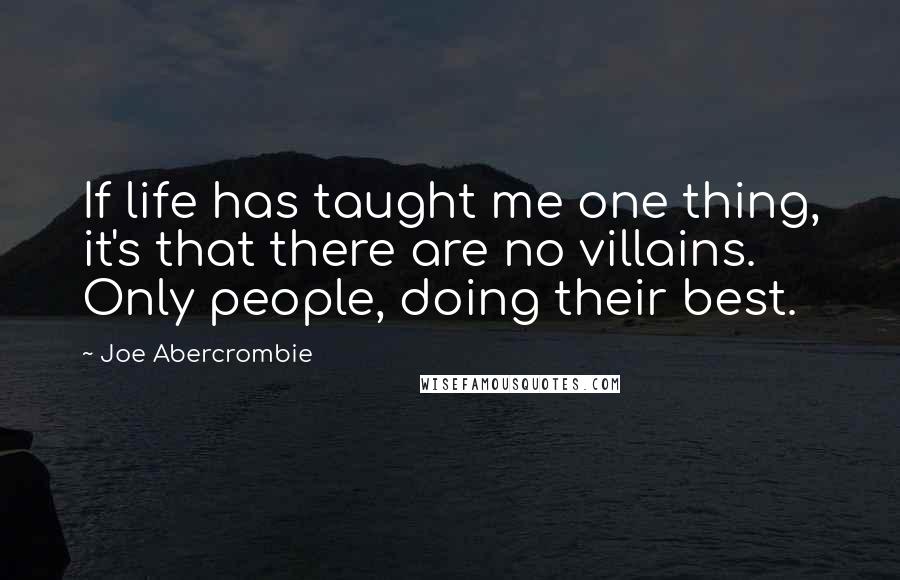 Joe Abercrombie Quotes: If life has taught me one thing, it's that there are no villains. Only people, doing their best.
