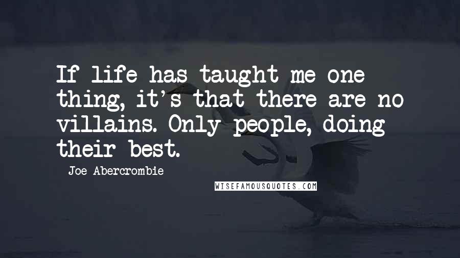 Joe Abercrombie Quotes: If life has taught me one thing, it's that there are no villains. Only people, doing their best.