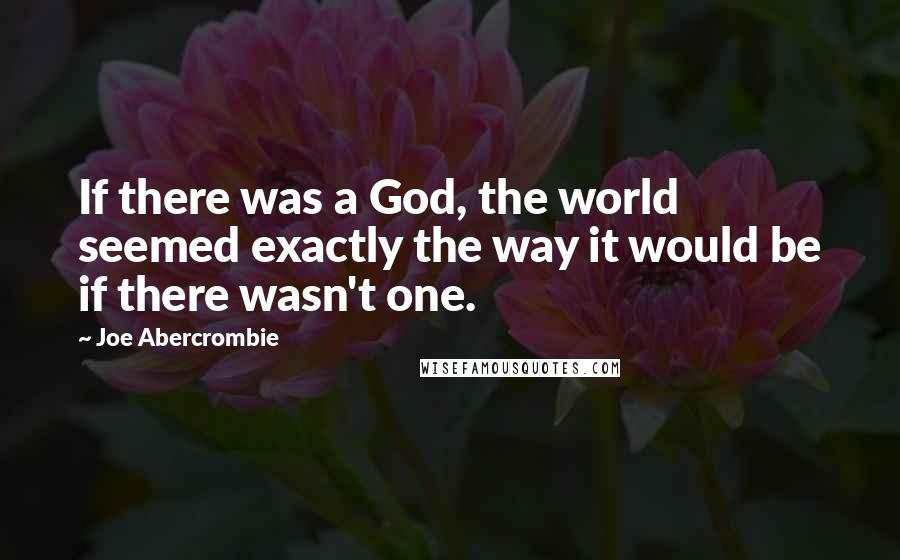 Joe Abercrombie Quotes: If there was a God, the world seemed exactly the way it would be if there wasn't one.