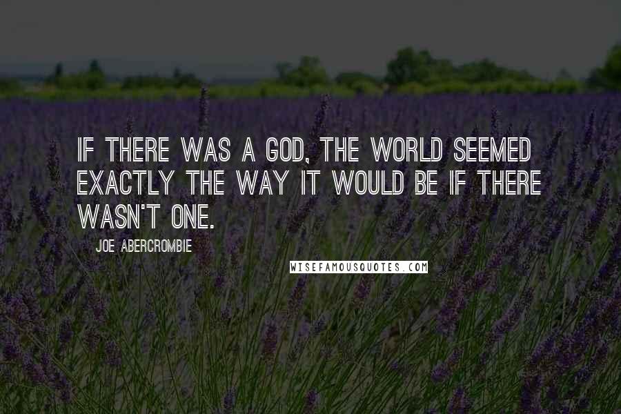 Joe Abercrombie Quotes: If there was a God, the world seemed exactly the way it would be if there wasn't one.