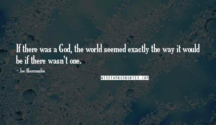 Joe Abercrombie Quotes: If there was a God, the world seemed exactly the way it would be if there wasn't one.