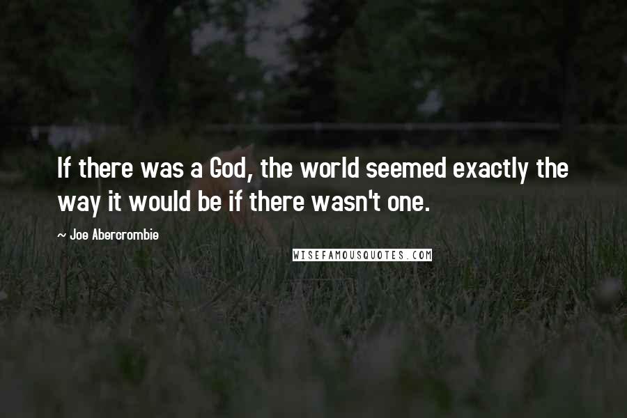 Joe Abercrombie Quotes: If there was a God, the world seemed exactly the way it would be if there wasn't one.