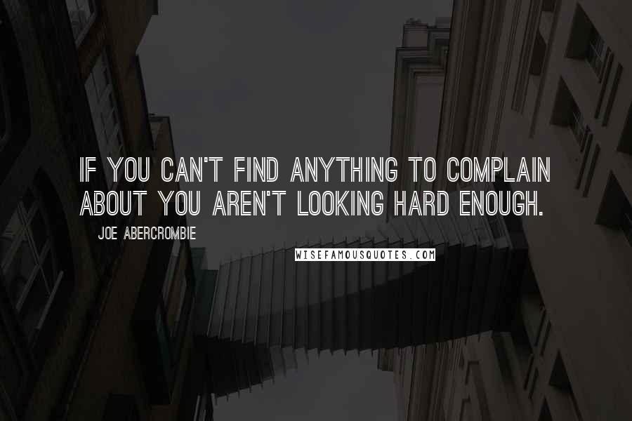Joe Abercrombie Quotes: If you can't find anything to complain about you aren't looking hard enough.