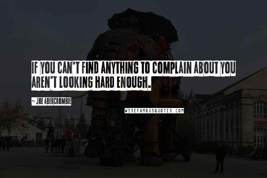 Joe Abercrombie Quotes: If you can't find anything to complain about you aren't looking hard enough.