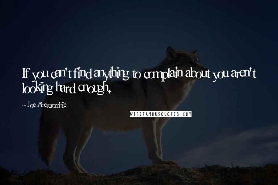 Joe Abercrombie Quotes: If you can't find anything to complain about you aren't looking hard enough.