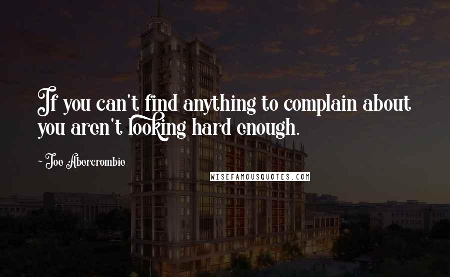 Joe Abercrombie Quotes: If you can't find anything to complain about you aren't looking hard enough.