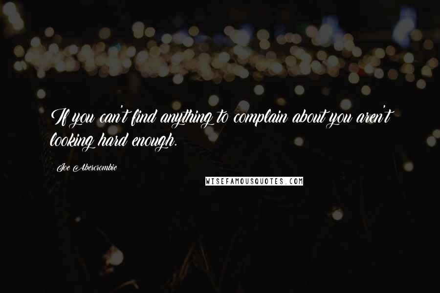 Joe Abercrombie Quotes: If you can't find anything to complain about you aren't looking hard enough.