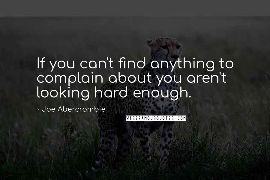 Joe Abercrombie Quotes: If you can't find anything to complain about you aren't looking hard enough.