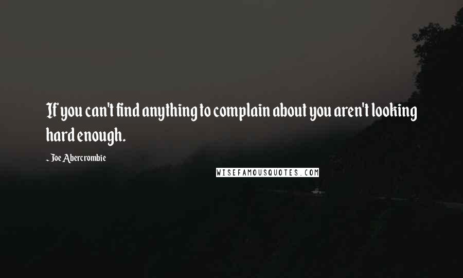 Joe Abercrombie Quotes: If you can't find anything to complain about you aren't looking hard enough.