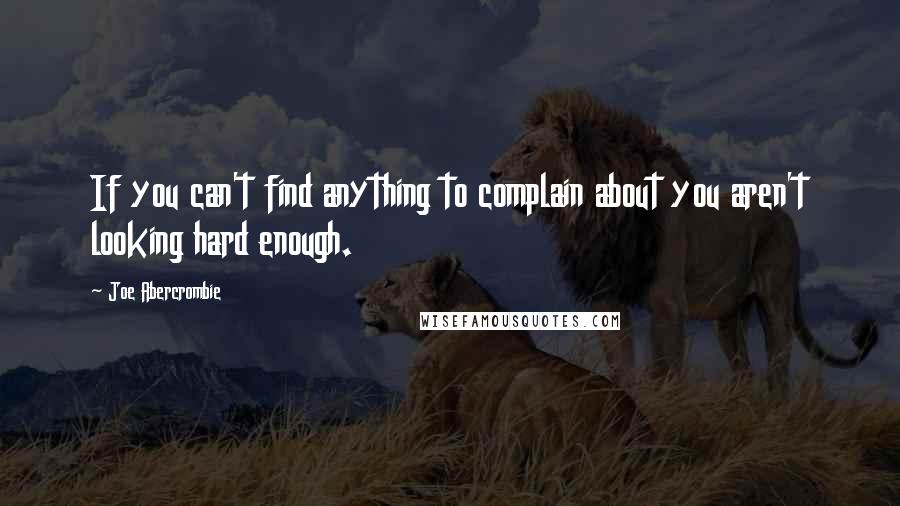 Joe Abercrombie Quotes: If you can't find anything to complain about you aren't looking hard enough.