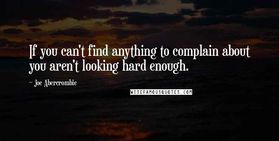 Joe Abercrombie Quotes: If you can't find anything to complain about you aren't looking hard enough.