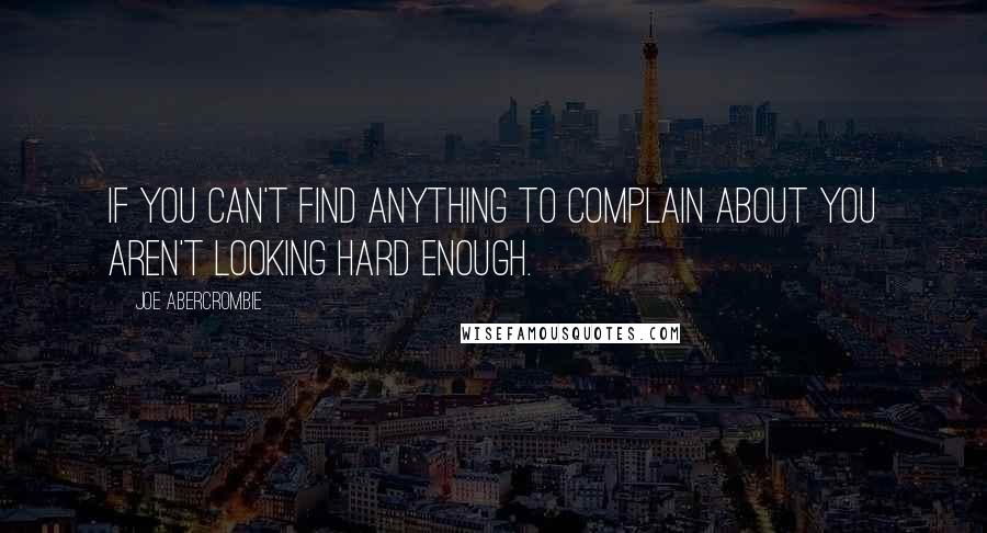 Joe Abercrombie Quotes: If you can't find anything to complain about you aren't looking hard enough.
