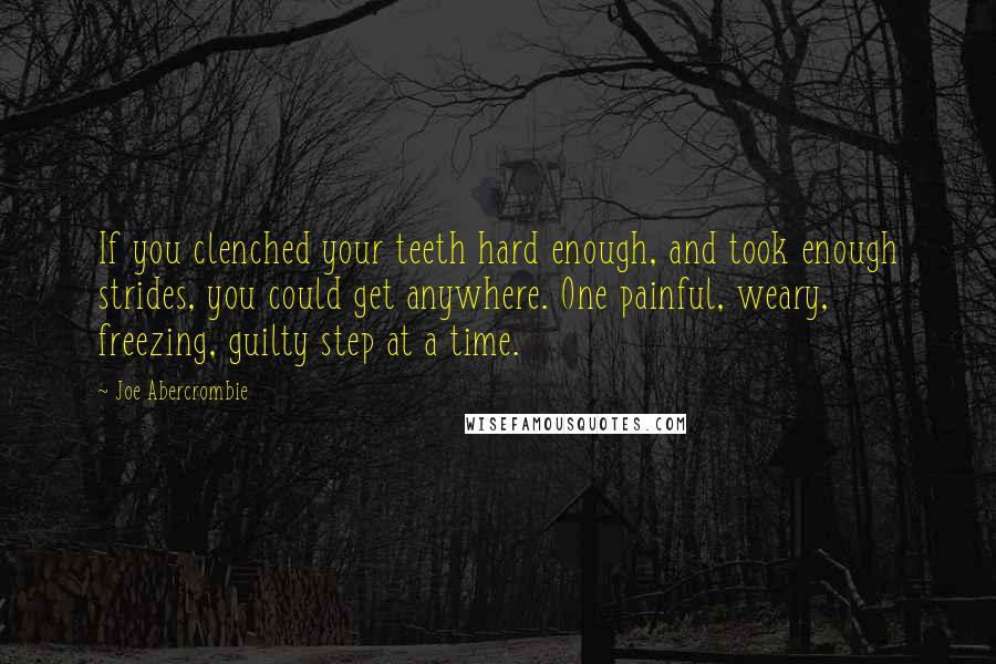 Joe Abercrombie Quotes: If you clenched your teeth hard enough, and took enough strides, you could get anywhere. One painful, weary, freezing, guilty step at a time.