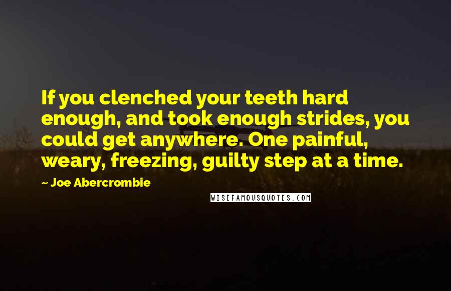 Joe Abercrombie Quotes: If you clenched your teeth hard enough, and took enough strides, you could get anywhere. One painful, weary, freezing, guilty step at a time.