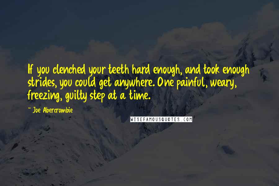 Joe Abercrombie Quotes: If you clenched your teeth hard enough, and took enough strides, you could get anywhere. One painful, weary, freezing, guilty step at a time.