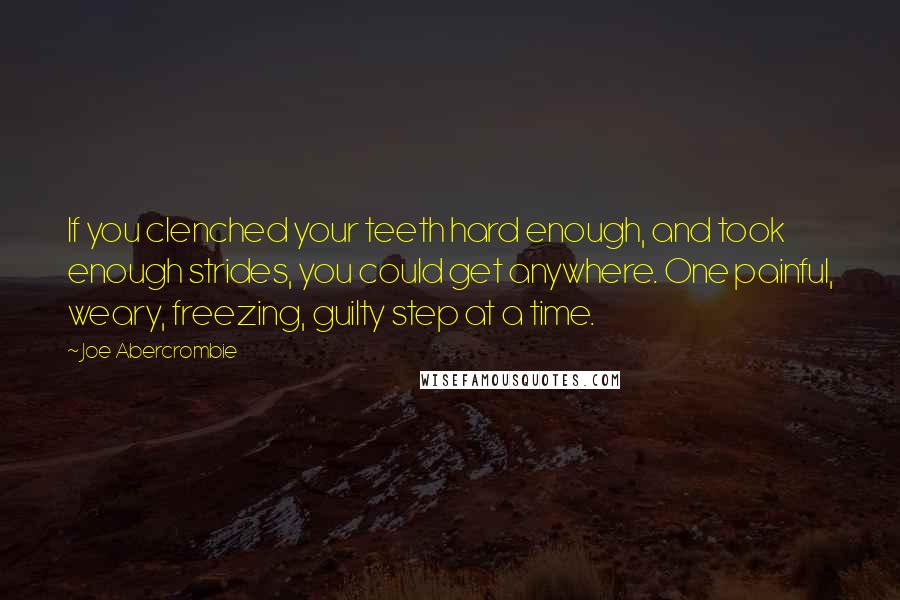 Joe Abercrombie Quotes: If you clenched your teeth hard enough, and took enough strides, you could get anywhere. One painful, weary, freezing, guilty step at a time.