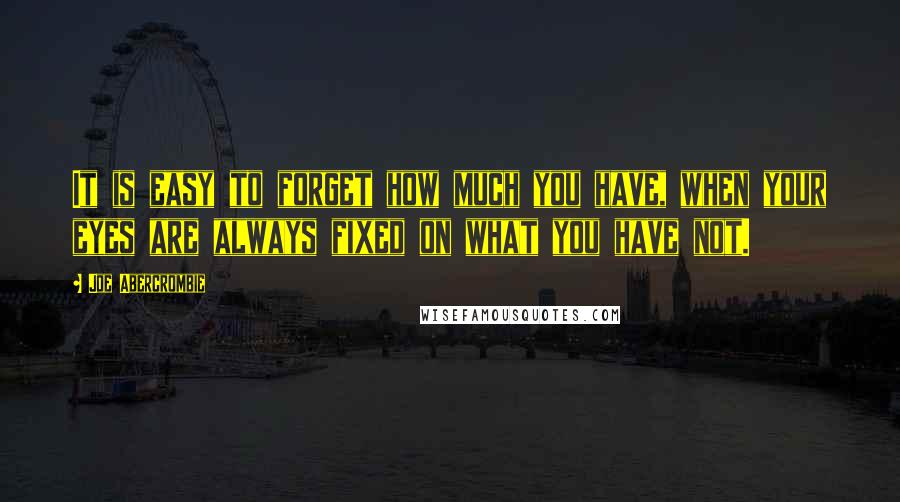 Joe Abercrombie Quotes: It is easy to forget how much you have, when your eyes are always fixed on what you have not.