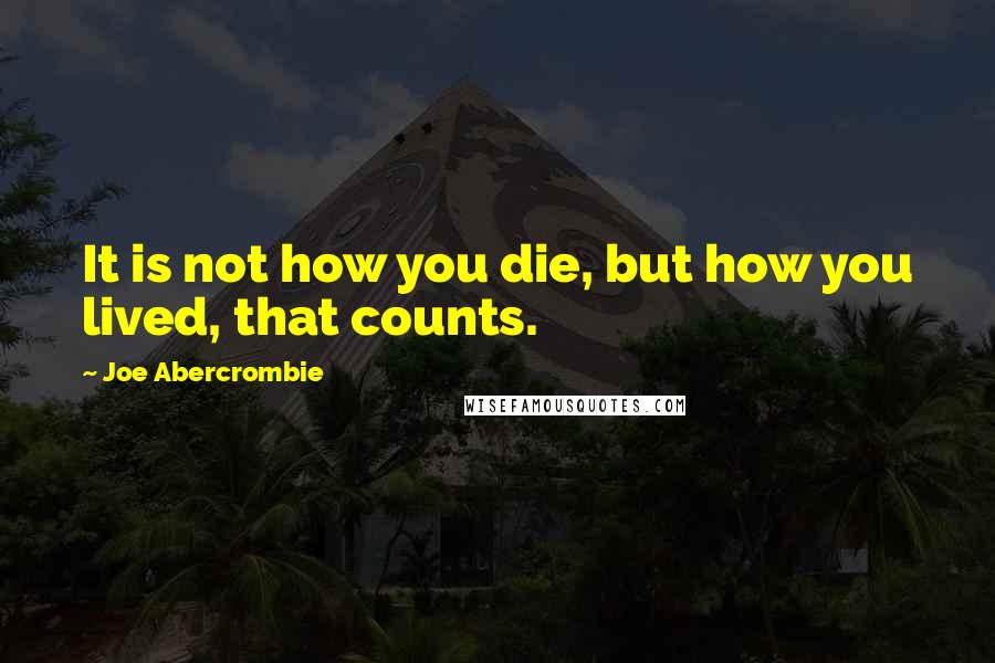 Joe Abercrombie Quotes: It is not how you die, but how you lived, that counts.