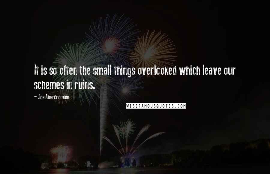 Joe Abercrombie Quotes: It is so often the small things overlooked which leave our schemes in ruins.