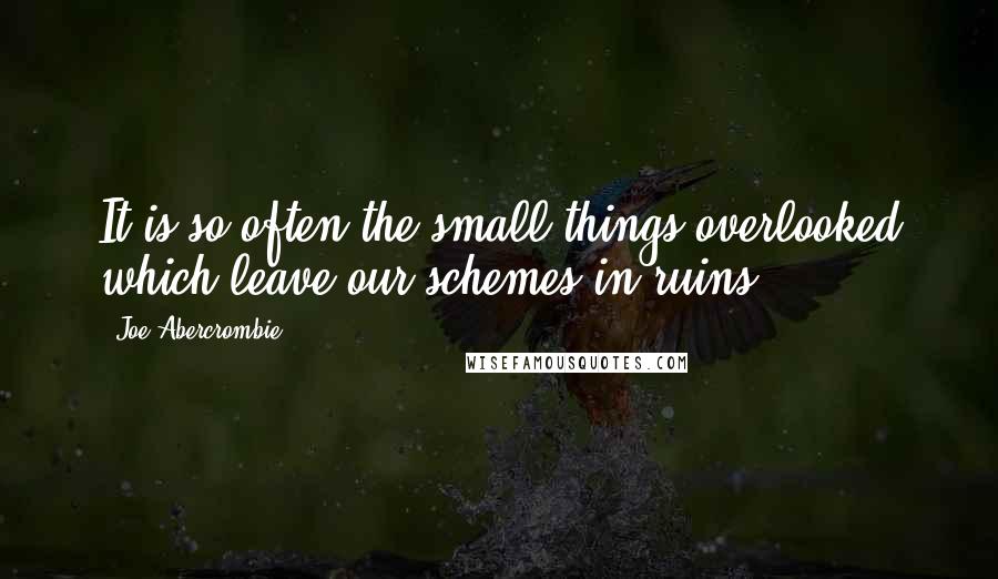 Joe Abercrombie Quotes: It is so often the small things overlooked which leave our schemes in ruins.