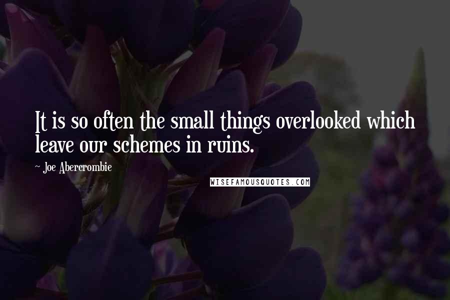 Joe Abercrombie Quotes: It is so often the small things overlooked which leave our schemes in ruins.