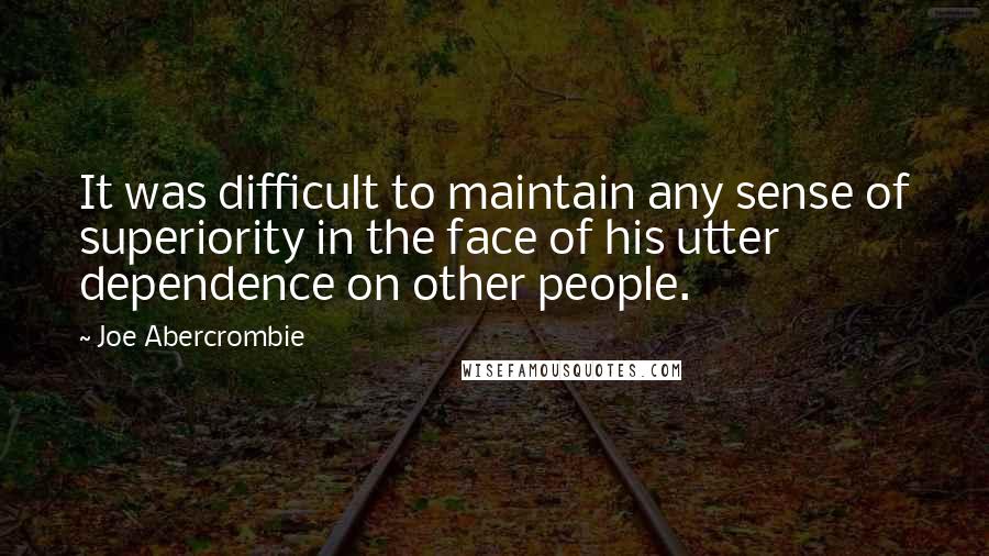 Joe Abercrombie Quotes: It was difficult to maintain any sense of superiority in the face of his utter dependence on other people.