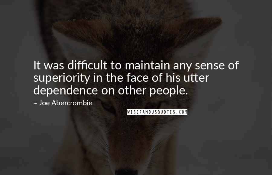 Joe Abercrombie Quotes: It was difficult to maintain any sense of superiority in the face of his utter dependence on other people.