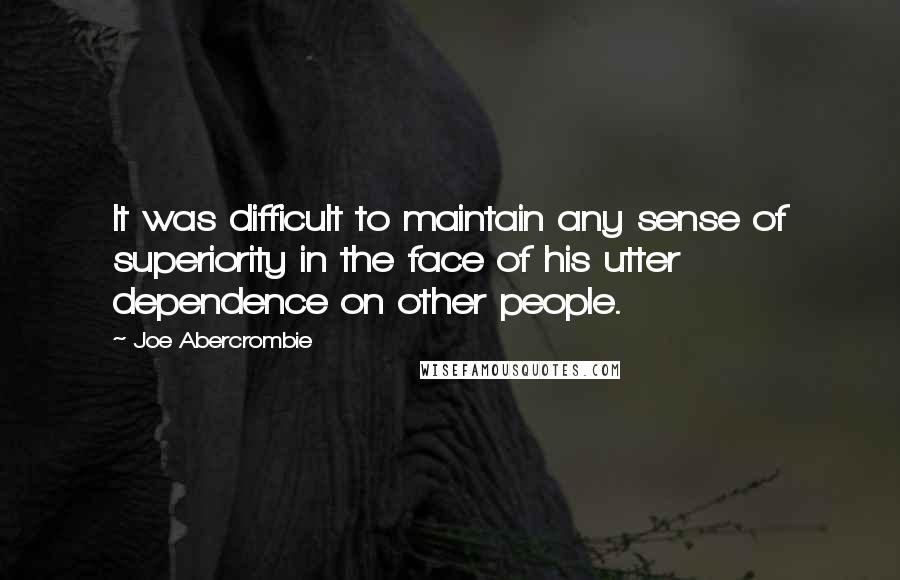 Joe Abercrombie Quotes: It was difficult to maintain any sense of superiority in the face of his utter dependence on other people.