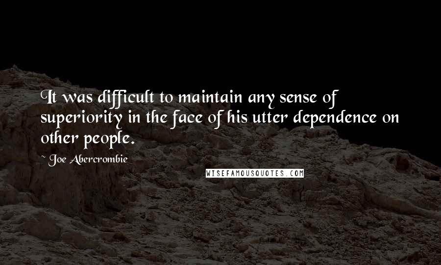 Joe Abercrombie Quotes: It was difficult to maintain any sense of superiority in the face of his utter dependence on other people.