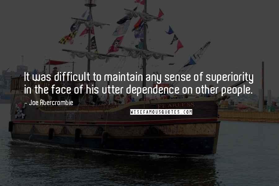 Joe Abercrombie Quotes: It was difficult to maintain any sense of superiority in the face of his utter dependence on other people.